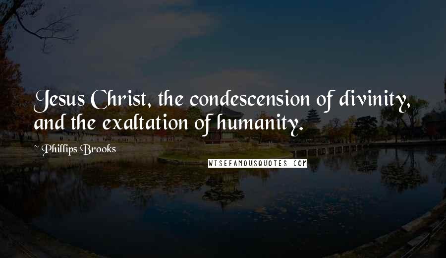 Phillips Brooks Quotes: Jesus Christ, the condescension of divinity, and the exaltation of humanity.