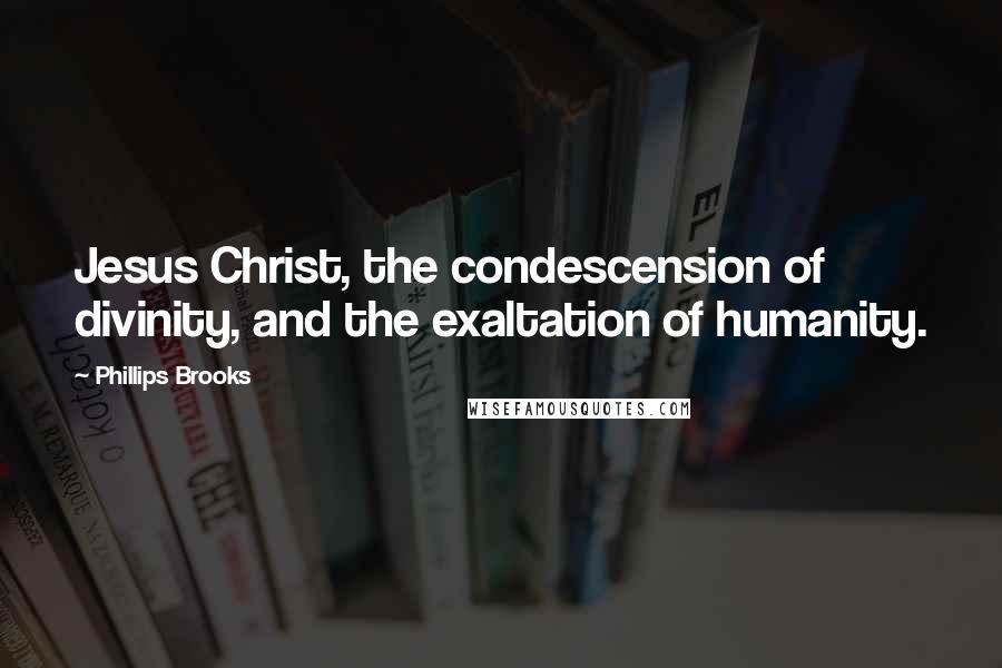 Phillips Brooks Quotes: Jesus Christ, the condescension of divinity, and the exaltation of humanity.