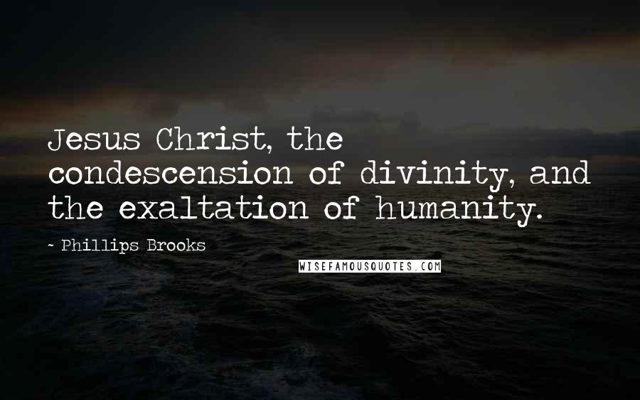 Phillips Brooks Quotes: Jesus Christ, the condescension of divinity, and the exaltation of humanity.