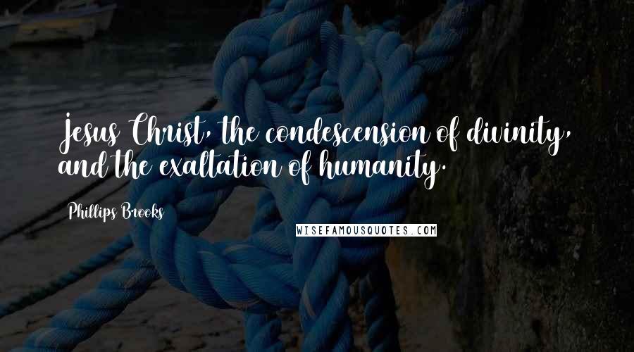 Phillips Brooks Quotes: Jesus Christ, the condescension of divinity, and the exaltation of humanity.