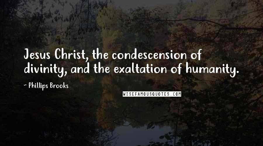 Phillips Brooks Quotes: Jesus Christ, the condescension of divinity, and the exaltation of humanity.