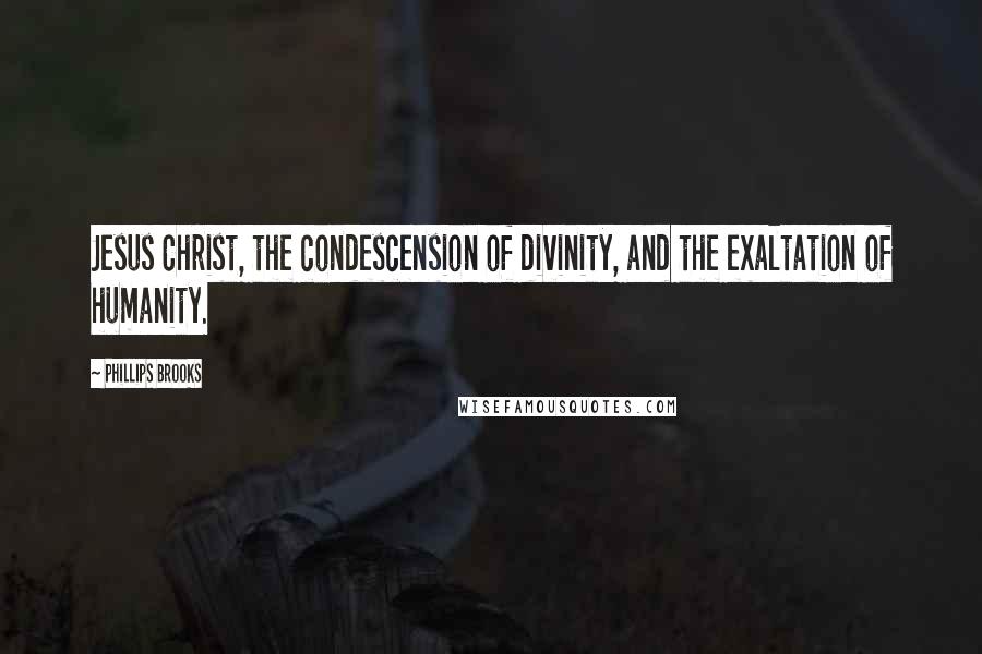 Phillips Brooks Quotes: Jesus Christ, the condescension of divinity, and the exaltation of humanity.