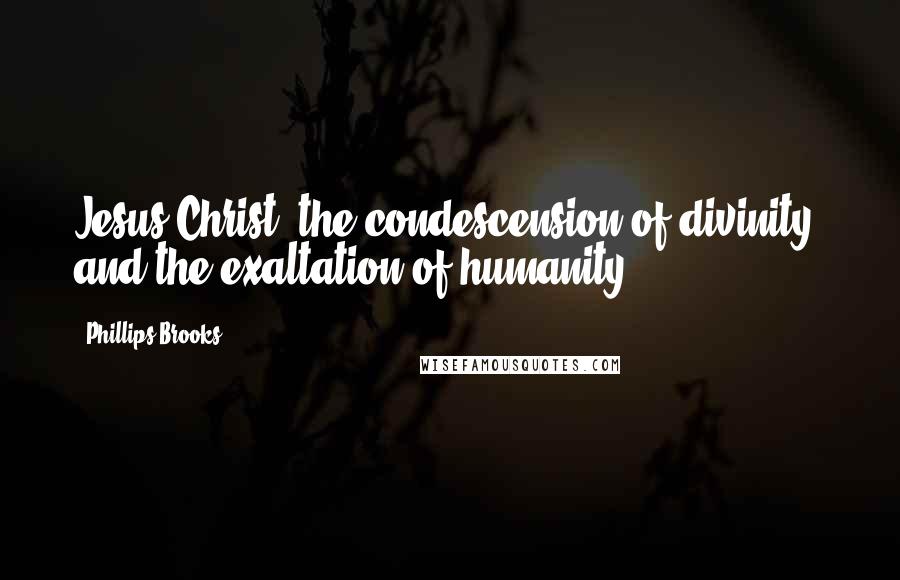 Phillips Brooks Quotes: Jesus Christ, the condescension of divinity, and the exaltation of humanity.