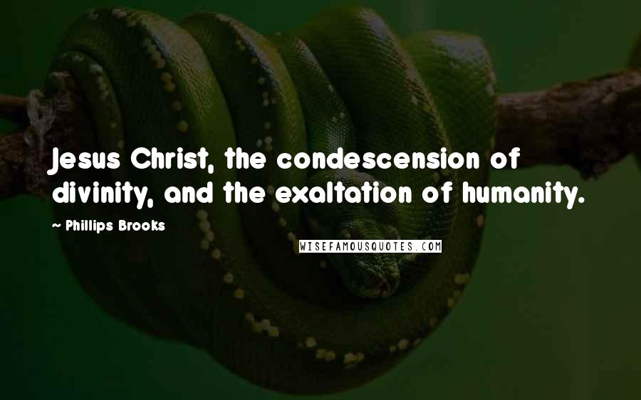 Phillips Brooks Quotes: Jesus Christ, the condescension of divinity, and the exaltation of humanity.