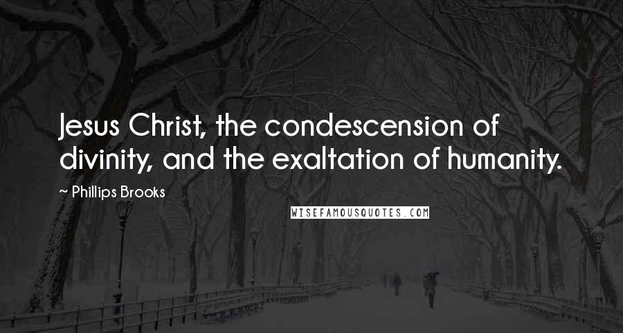 Phillips Brooks Quotes: Jesus Christ, the condescension of divinity, and the exaltation of humanity.