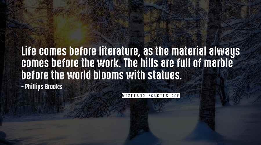 Phillips Brooks Quotes: Life comes before literature, as the material always comes before the work. The hills are full of marble before the world blooms with statues.