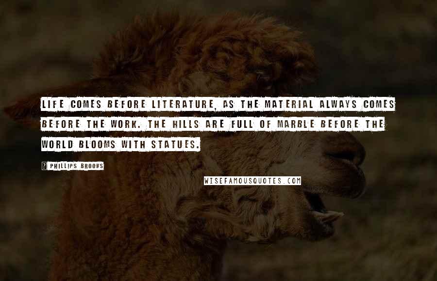 Phillips Brooks Quotes: Life comes before literature, as the material always comes before the work. The hills are full of marble before the world blooms with statues.