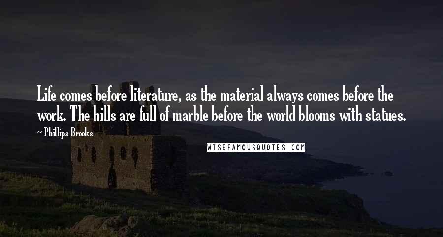 Phillips Brooks Quotes: Life comes before literature, as the material always comes before the work. The hills are full of marble before the world blooms with statues.
