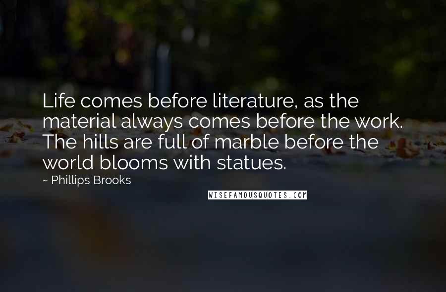 Phillips Brooks Quotes: Life comes before literature, as the material always comes before the work. The hills are full of marble before the world blooms with statues.