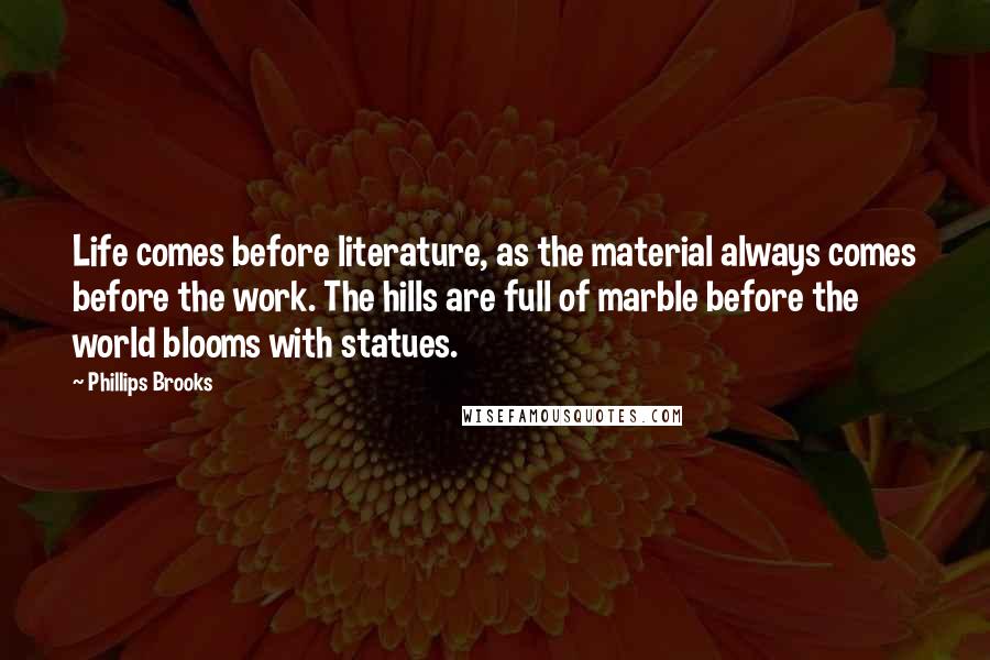 Phillips Brooks Quotes: Life comes before literature, as the material always comes before the work. The hills are full of marble before the world blooms with statues.