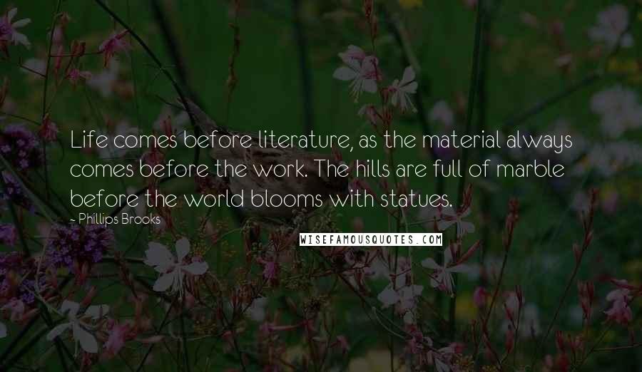 Phillips Brooks Quotes: Life comes before literature, as the material always comes before the work. The hills are full of marble before the world blooms with statues.