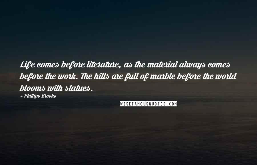 Phillips Brooks Quotes: Life comes before literature, as the material always comes before the work. The hills are full of marble before the world blooms with statues.
