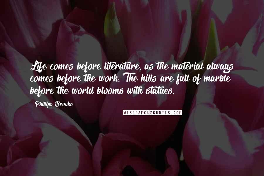 Phillips Brooks Quotes: Life comes before literature, as the material always comes before the work. The hills are full of marble before the world blooms with statues.