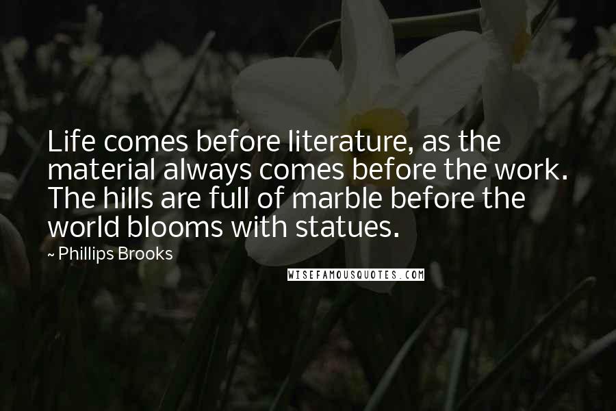 Phillips Brooks Quotes: Life comes before literature, as the material always comes before the work. The hills are full of marble before the world blooms with statues.