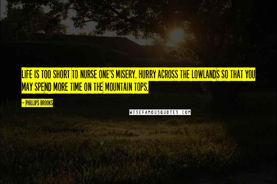 Phillips Brooks Quotes: Life is too short to nurse one's misery. Hurry across the lowlands so that you may spend more time on the mountain tops.