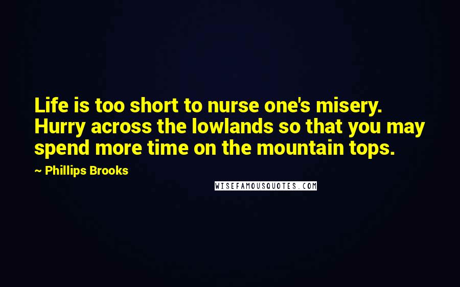 Phillips Brooks Quotes: Life is too short to nurse one's misery. Hurry across the lowlands so that you may spend more time on the mountain tops.