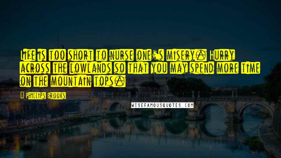 Phillips Brooks Quotes: Life is too short to nurse one's misery. Hurry across the lowlands so that you may spend more time on the mountain tops.