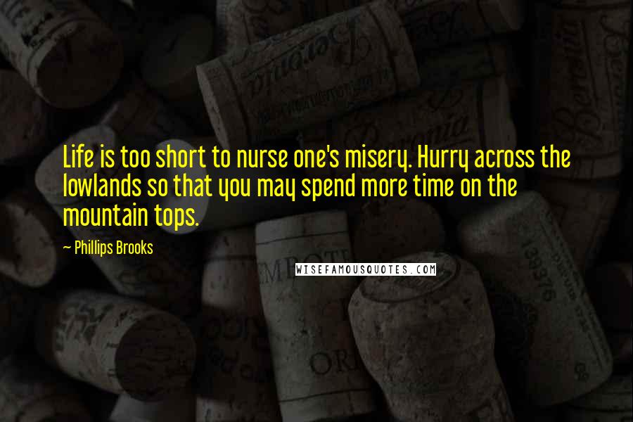 Phillips Brooks Quotes: Life is too short to nurse one's misery. Hurry across the lowlands so that you may spend more time on the mountain tops.