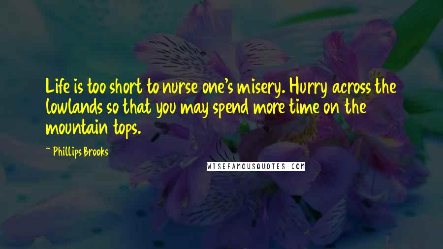 Phillips Brooks Quotes: Life is too short to nurse one's misery. Hurry across the lowlands so that you may spend more time on the mountain tops.