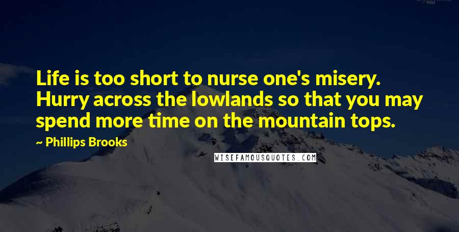 Phillips Brooks Quotes: Life is too short to nurse one's misery. Hurry across the lowlands so that you may spend more time on the mountain tops.