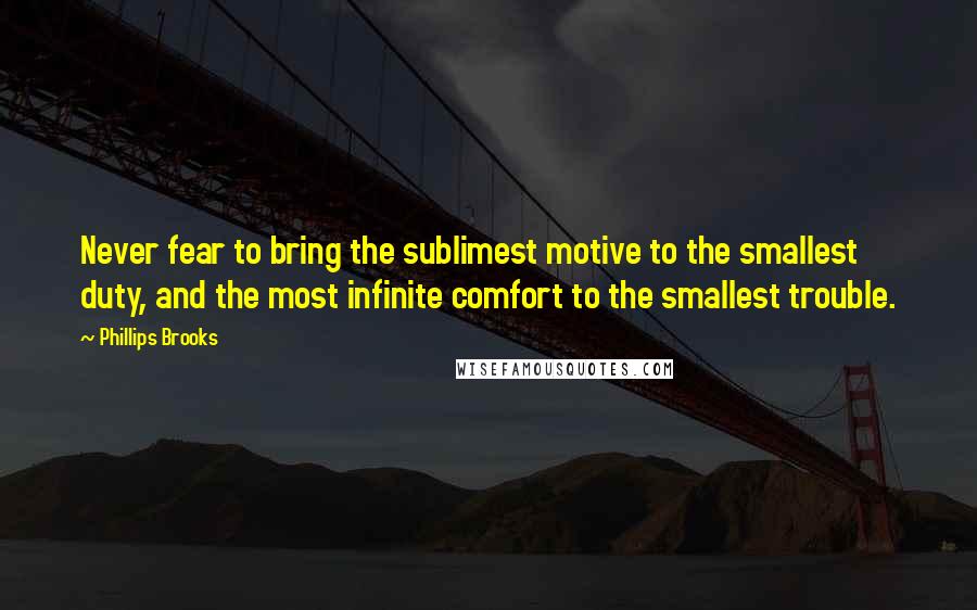 Phillips Brooks Quotes: Never fear to bring the sublimest motive to the smallest duty, and the most infinite comfort to the smallest trouble.