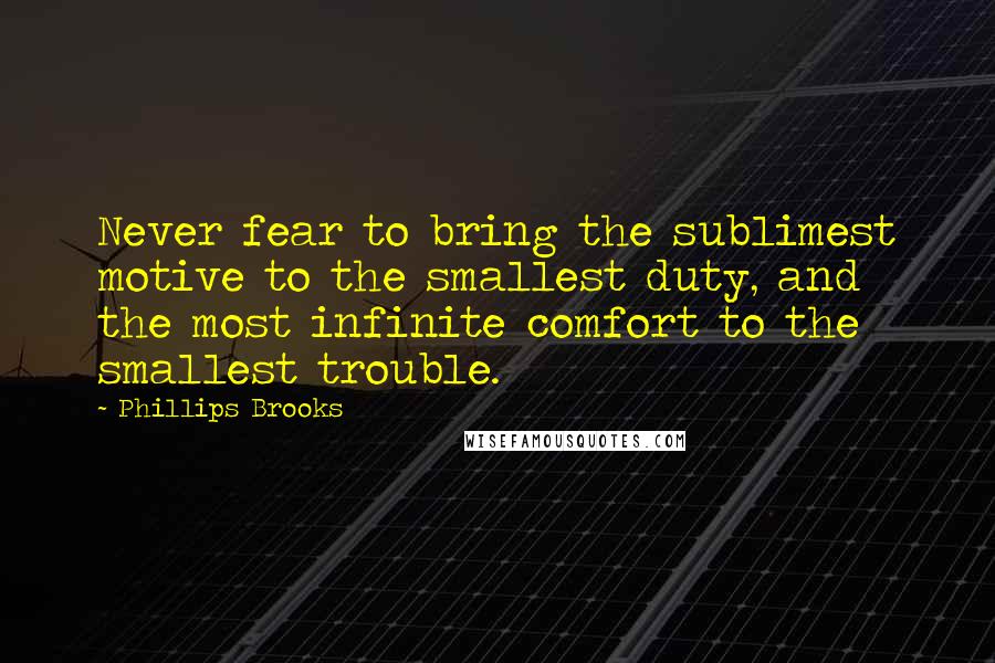 Phillips Brooks Quotes: Never fear to bring the sublimest motive to the smallest duty, and the most infinite comfort to the smallest trouble.