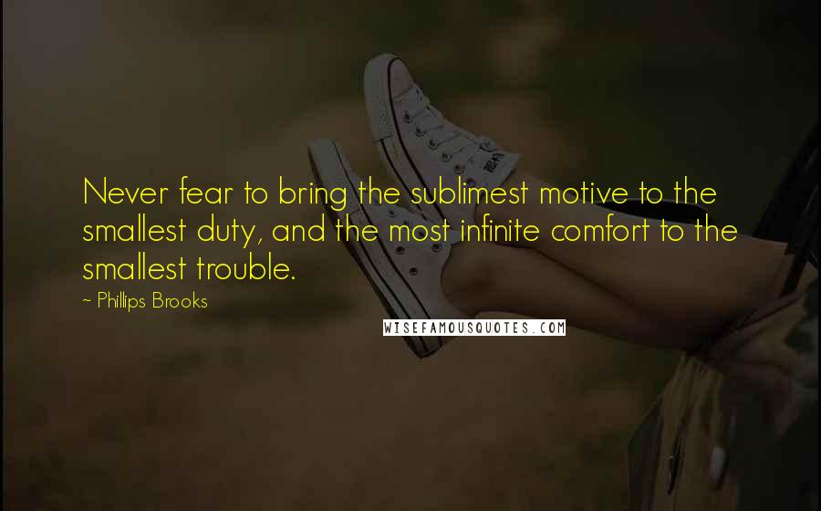 Phillips Brooks Quotes: Never fear to bring the sublimest motive to the smallest duty, and the most infinite comfort to the smallest trouble.