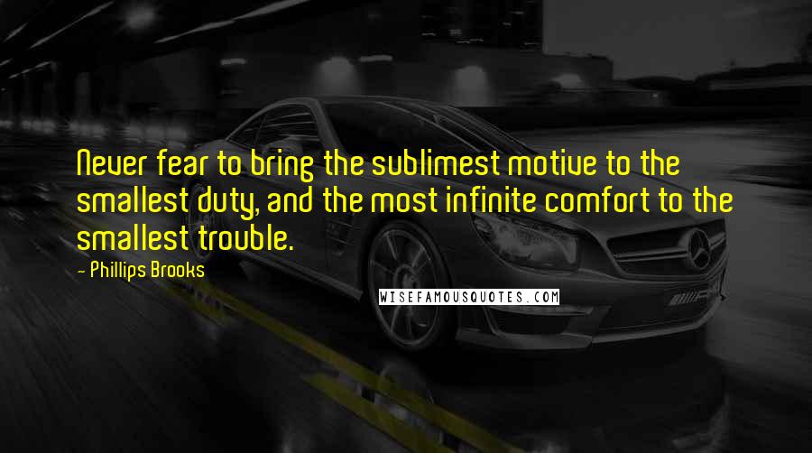 Phillips Brooks Quotes: Never fear to bring the sublimest motive to the smallest duty, and the most infinite comfort to the smallest trouble.