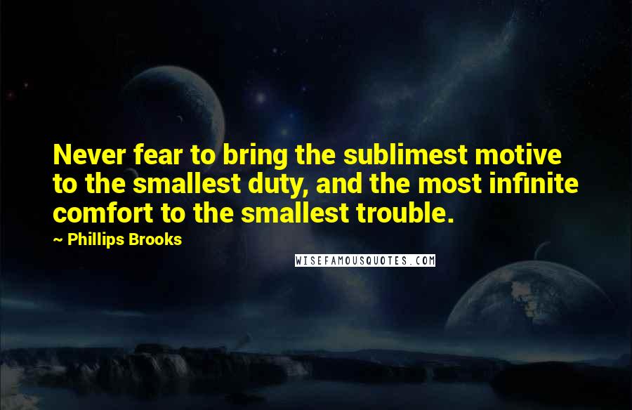 Phillips Brooks Quotes: Never fear to bring the sublimest motive to the smallest duty, and the most infinite comfort to the smallest trouble.