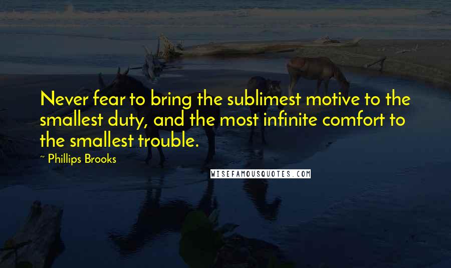 Phillips Brooks Quotes: Never fear to bring the sublimest motive to the smallest duty, and the most infinite comfort to the smallest trouble.