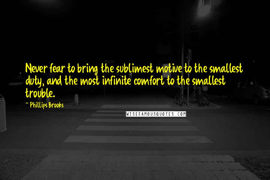 Phillips Brooks Quotes: Never fear to bring the sublimest motive to the smallest duty, and the most infinite comfort to the smallest trouble.