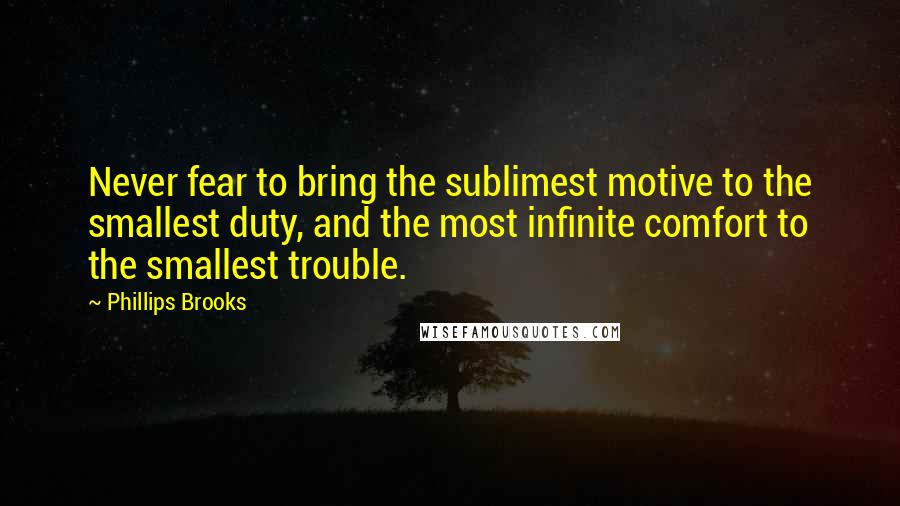 Phillips Brooks Quotes: Never fear to bring the sublimest motive to the smallest duty, and the most infinite comfort to the smallest trouble.