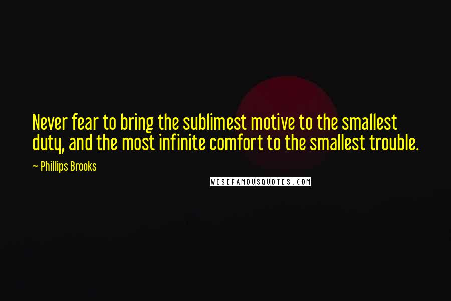 Phillips Brooks Quotes: Never fear to bring the sublimest motive to the smallest duty, and the most infinite comfort to the smallest trouble.