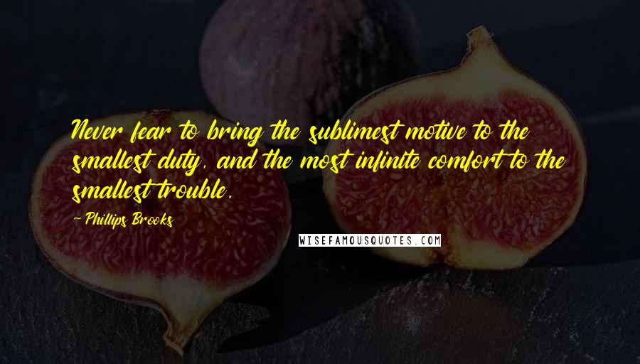 Phillips Brooks Quotes: Never fear to bring the sublimest motive to the smallest duty, and the most infinite comfort to the smallest trouble.