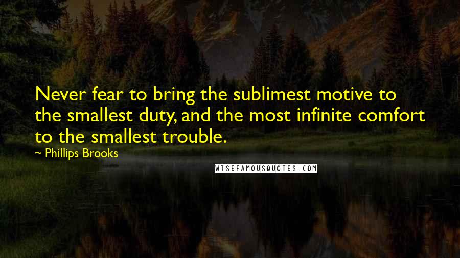 Phillips Brooks Quotes: Never fear to bring the sublimest motive to the smallest duty, and the most infinite comfort to the smallest trouble.