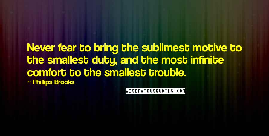 Phillips Brooks Quotes: Never fear to bring the sublimest motive to the smallest duty, and the most infinite comfort to the smallest trouble.