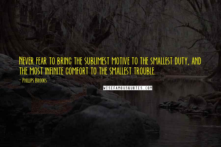 Phillips Brooks Quotes: Never fear to bring the sublimest motive to the smallest duty, and the most infinite comfort to the smallest trouble.