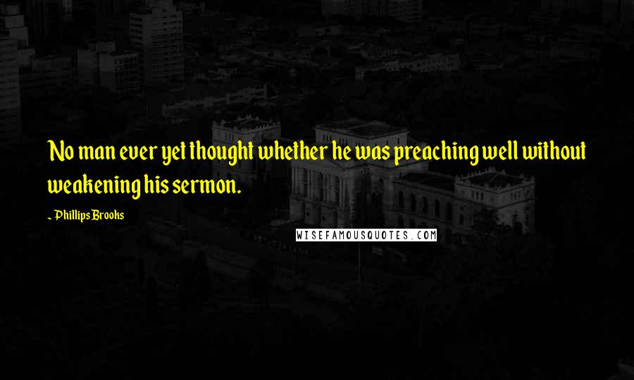 Phillips Brooks Quotes: No man ever yet thought whether he was preaching well without weakening his sermon.