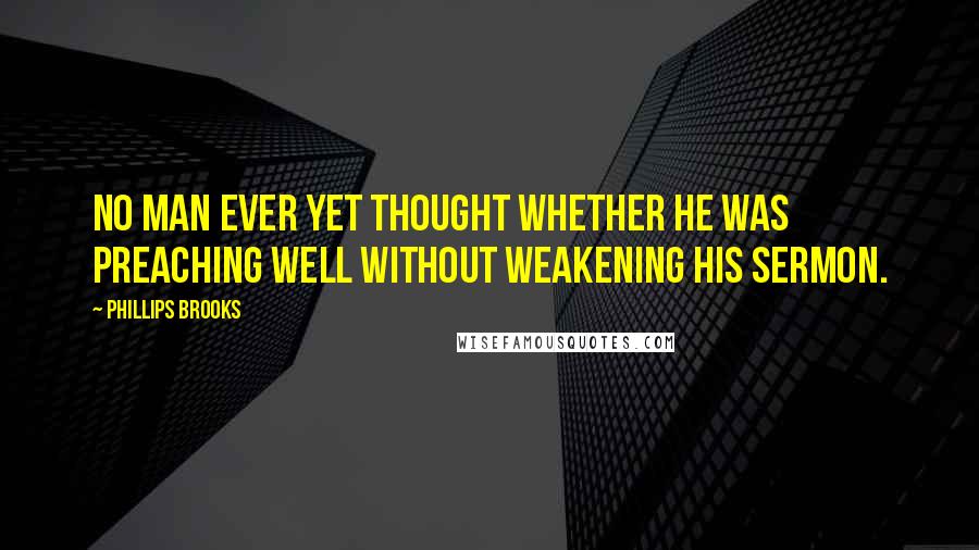 Phillips Brooks Quotes: No man ever yet thought whether he was preaching well without weakening his sermon.