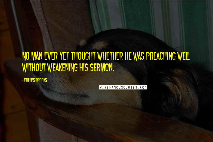 Phillips Brooks Quotes: No man ever yet thought whether he was preaching well without weakening his sermon.