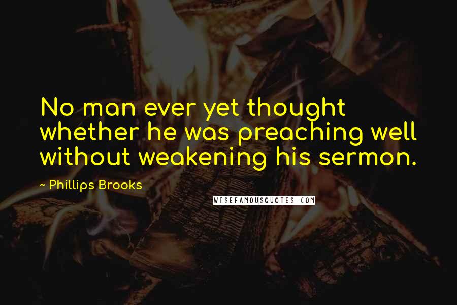 Phillips Brooks Quotes: No man ever yet thought whether he was preaching well without weakening his sermon.