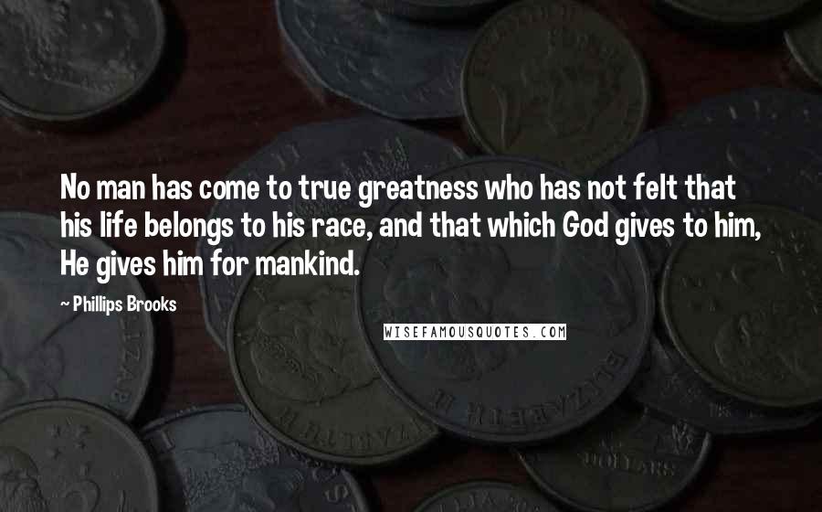 Phillips Brooks Quotes: No man has come to true greatness who has not felt that his life belongs to his race, and that which God gives to him, He gives him for mankind.