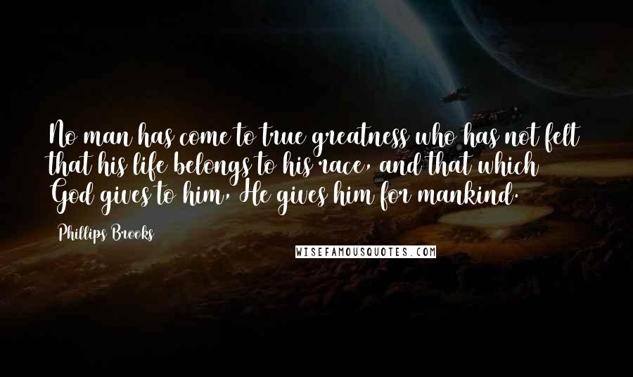 Phillips Brooks Quotes: No man has come to true greatness who has not felt that his life belongs to his race, and that which God gives to him, He gives him for mankind.