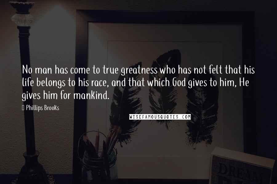 Phillips Brooks Quotes: No man has come to true greatness who has not felt that his life belongs to his race, and that which God gives to him, He gives him for mankind.