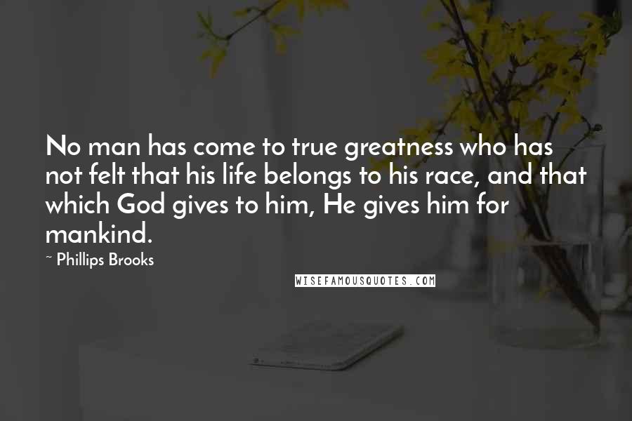 Phillips Brooks Quotes: No man has come to true greatness who has not felt that his life belongs to his race, and that which God gives to him, He gives him for mankind.