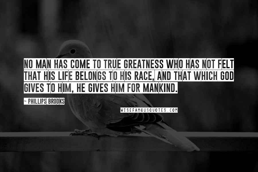 Phillips Brooks Quotes: No man has come to true greatness who has not felt that his life belongs to his race, and that which God gives to him, He gives him for mankind.