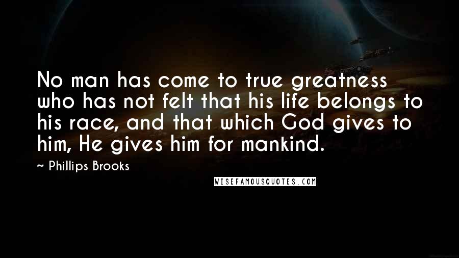 Phillips Brooks Quotes: No man has come to true greatness who has not felt that his life belongs to his race, and that which God gives to him, He gives him for mankind.