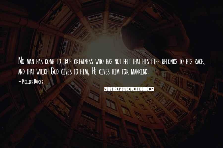 Phillips Brooks Quotes: No man has come to true greatness who has not felt that his life belongs to his race, and that which God gives to him, He gives him for mankind.