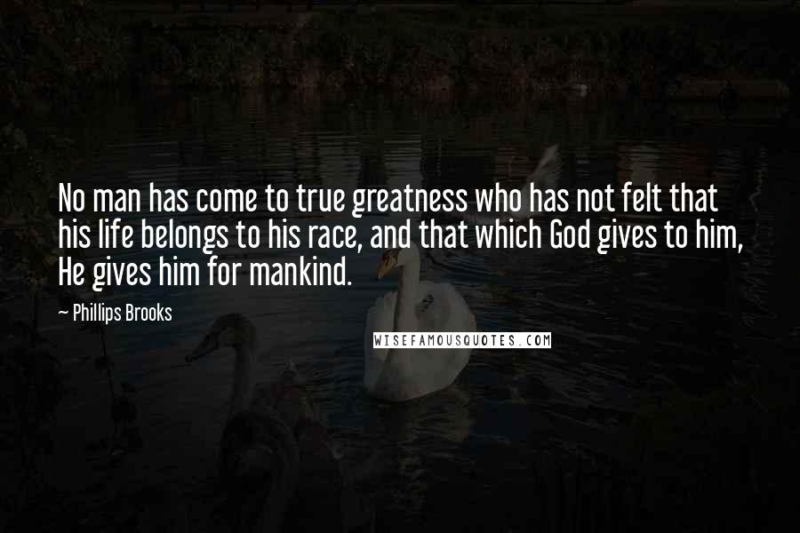 Phillips Brooks Quotes: No man has come to true greatness who has not felt that his life belongs to his race, and that which God gives to him, He gives him for mankind.