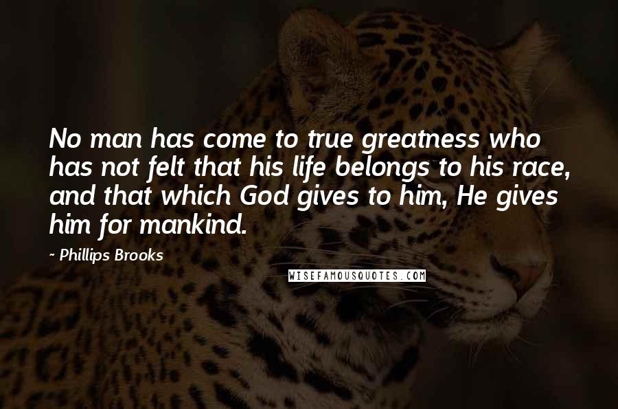 Phillips Brooks Quotes: No man has come to true greatness who has not felt that his life belongs to his race, and that which God gives to him, He gives him for mankind.